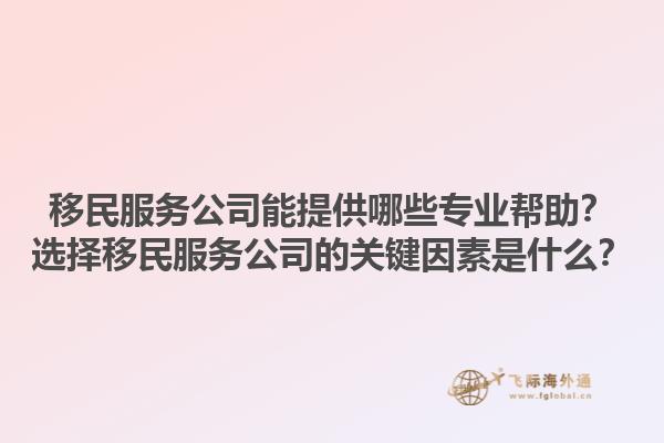 移民服务公司能提供哪些专业帮助？选择移民服务公司的关键因素是什么？1.jpg