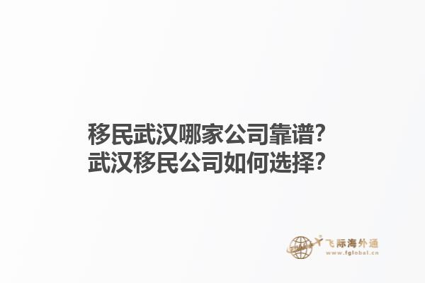 移民武汉哪家公司靠谱？武汉移民公司如何选择？1.jpg