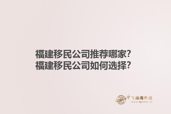 福建移民公司推荐哪家？福建移民公司如何选择？1.jpg