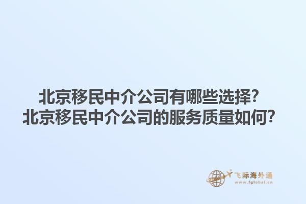 北京移民中介公司有哪些选择？北京移民中介公司的服务质量如何？1.jpg