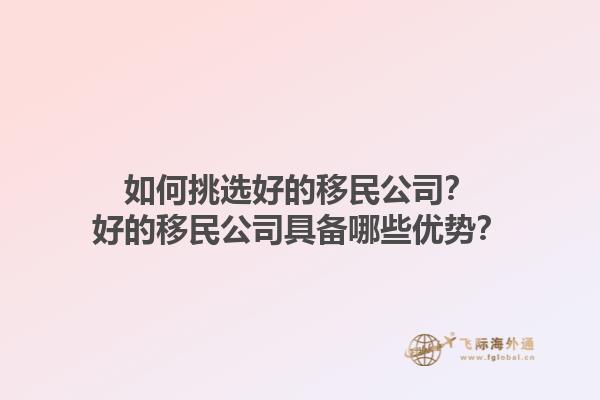 如何挑选好的移民公司？好的移民公司具备哪些优势？1.jpg
