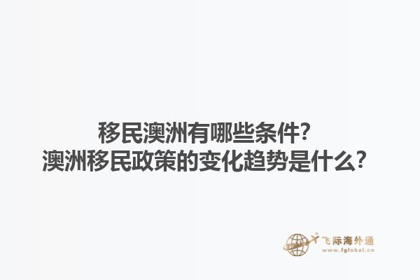 移民澳洲有哪些条件？澳洲移民政策的变化趋势是什么？1.jpg