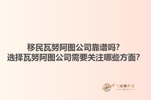 移民瓦努阿图公司靠谱吗？选择瓦努阿图公司需要关注哪些方面？1.jpg