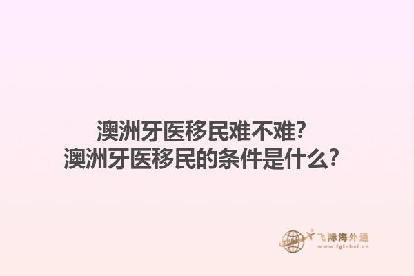 澳洲牙医移民难不难？澳洲牙医移民的条件是什么？1.jpg