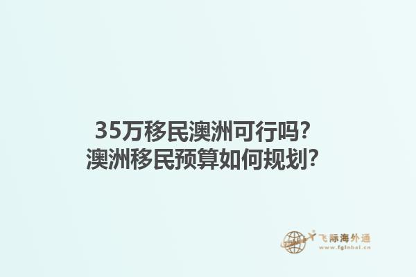 35万移民澳洲可行吗？澳洲移民预算如何规划？1.jpg