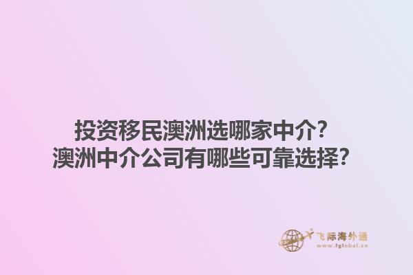 投资移民澳洲选哪家中介？澳洲中介公司有哪些可靠选择？1.jpg