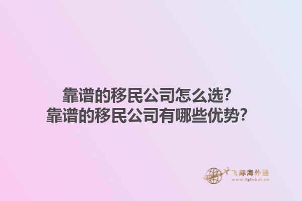 靠谱的移民公司怎么选？靠谱的移民公司有哪些优势？1.jpg
