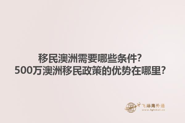 移民澳洲需要哪些条件？500万澳洲移民政策的优势在哪里？1.jpg