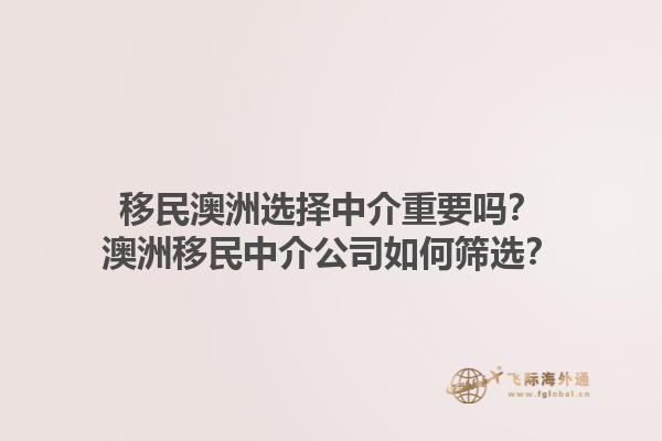 移民澳洲选择中介重要吗？澳洲移民中介公司如何筛选？1.jpg