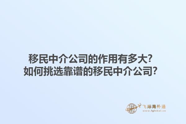 移民中介公司的作用有多大？如何挑选靠谱的移民中介公司？1.jpg