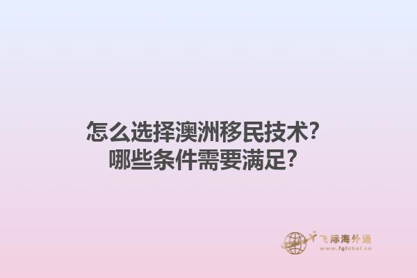 怎么选择澳洲移民技术？哪些条件需要满足？1.jpg