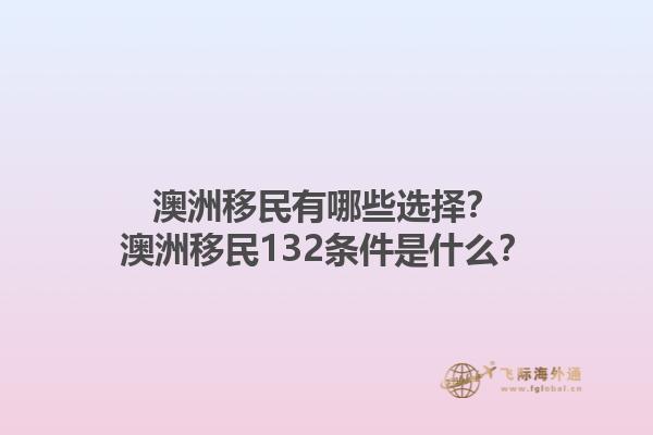 澳洲移民有哪些选择？澳洲移民132条件是什么？1.jpg