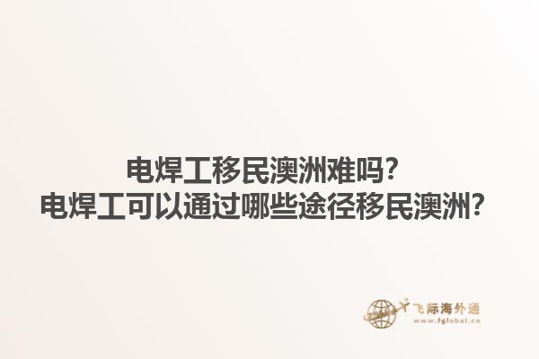电焊工移民澳洲难吗？电焊工可以通过哪些途径移民澳洲？1.jpg