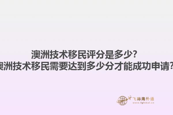 澳洲技术移民评分是多少？澳洲技术移民需要达到多少分才能成功申请？1.jpg