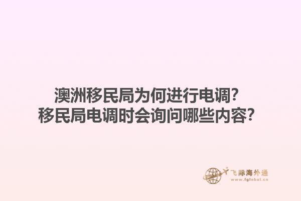 澳洲移民局为何进行电调？移民局电调时会询问哪些内容？1.jpg