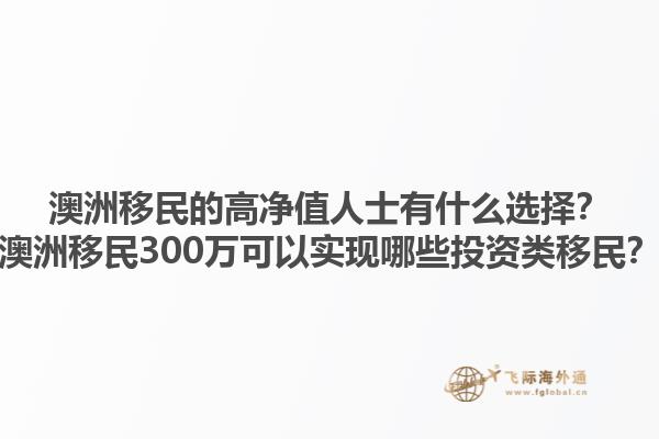 澳洲移民的高净值人士有什么选择？澳洲移民300万可以实现哪些投资类移民？1.jpg