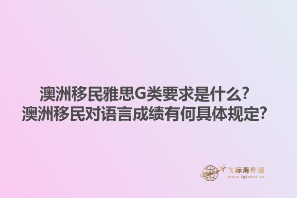 澳洲移民雅思G类要求是什么？澳洲移民对语言成绩有何具体规定？1.jpg
