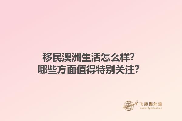 移民澳洲生活怎么样？哪些方面值得特别关注？1.jpg