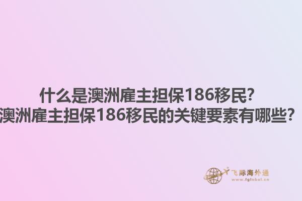 什么是澳洲雇主担保186移民？澳洲雇主担保186移民的关键要素有哪些？1.jpg