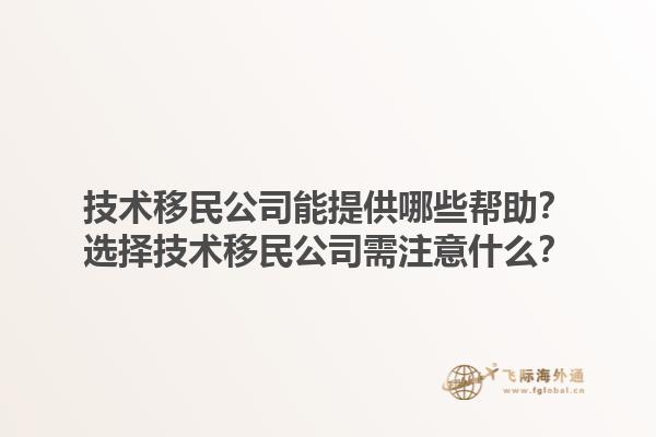 技术移民公司能提供哪些帮助？选择技术移民公司需注意什么？1.jpg