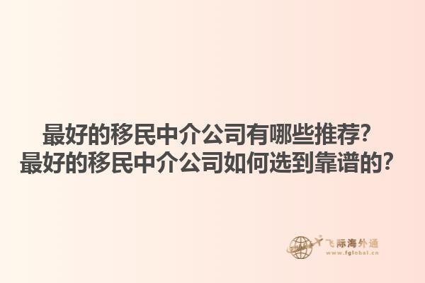 最好的移民中介公司有哪些推荐？最好的移民中介公司如何选到靠谱的？1.jpg