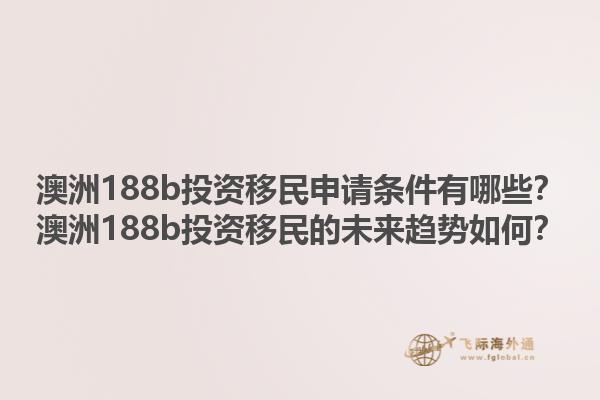 澳洲188b投资移民申请条件有哪些？澳洲188b投资移民的未来趋势如何？1.jpg