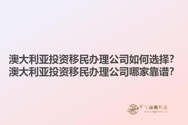 澳大利亚投资移民办理公司如何选择？澳大利亚投资移民办理公司哪家靠谱？1.jpg