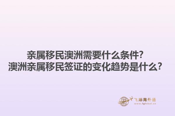 亲属移民澳洲需要什么条件？澳洲亲属移民签证的变化趋势是什么？1.jpg
