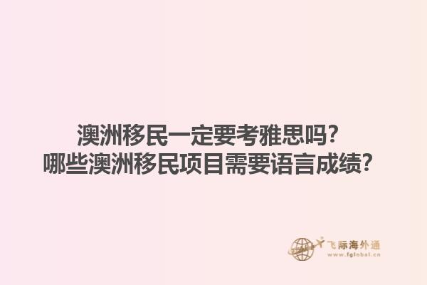 澳洲移民一定要考雅思吗？哪些澳洲移民项目需要语言成绩？1.jpg