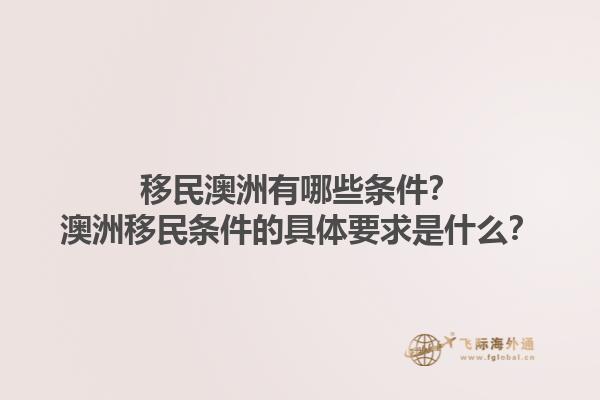 移民澳洲有哪些条件？澳洲移民条件的具体要求是什么？1.jpg