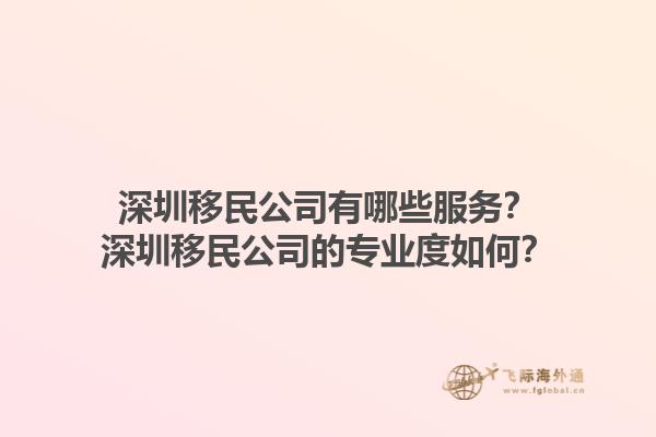 深圳移民公司有哪些服务？深圳移民公司的专业度如何？1.jpg
