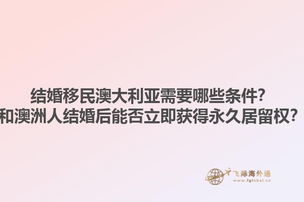 结婚移民澳大利亚需要哪些条件？和澳洲人结婚后能否立即获得永久居留权？1.jpg