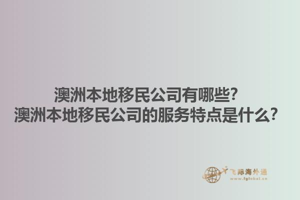 澳洲本地移民公司有哪些？澳洲本地移民公司的服务特点是什么？1.jpg