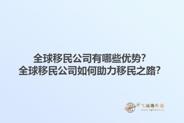 全球移民公司有哪些优势？全球移民公司如何助力移民之路？1.jpg
