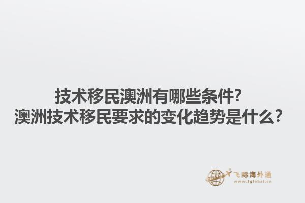 技术移民澳洲有哪些条件？澳洲技术移民要求的变化趋势是什么？1.jpg