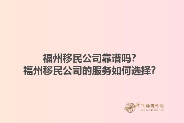 福州移民公司靠谱吗？福州移民公司的服务如何选择？1.jpg