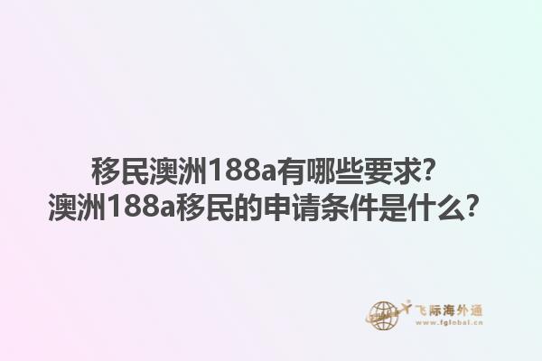 移民澳洲188a有哪些要求？澳洲188a移民的申请条件是什么？1.jpg