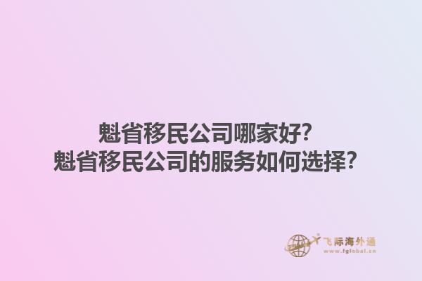 魁省移民公司哪家好？魁省移民公司的服务如何选择？1.jpg