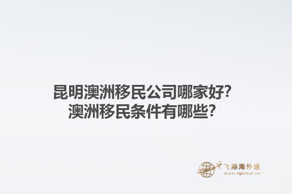 昆明澳洲移民公司哪家好？澳洲移民条件有哪些？1.jpg