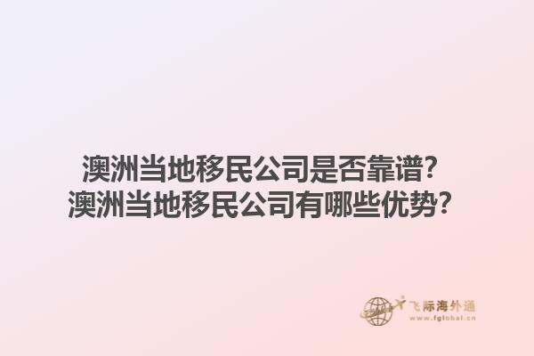 澳洲当地移民公司是否靠谱？澳洲当地移民公司有哪些优势？1.jpg
