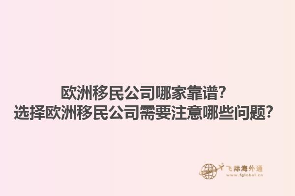 欧洲移民公司哪家靠谱？选择欧洲移民公司需要注意哪些问题？1.jpg