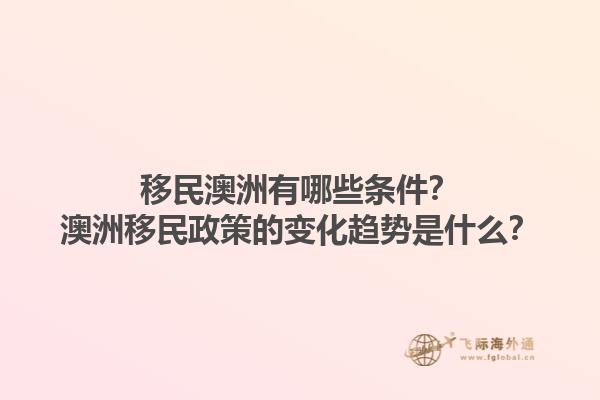 移民澳洲有哪些条件？澳洲移民政策的变化趋势是什么？1.jpg