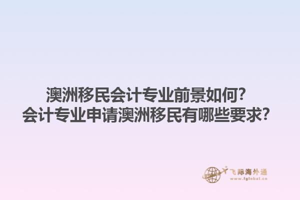 澳洲移民会计专业前景如何？会计专业申请澳洲移民有哪些要求？1.jpg