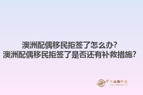 澳洲配偶移民拒签了怎么办？澳洲配偶移民拒签了是否还有补救措施？1.jpg