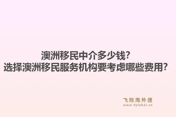 澳洲移民中介多少钱？选择澳洲移民服务机构要考虑哪些费用？1.jpg