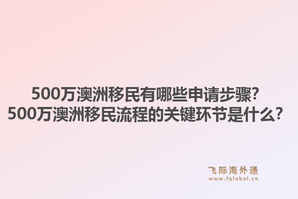 500万澳洲移民有哪些申请步骤？500万澳洲移民流程的关键环节是什么？1.jpg