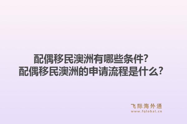 配偶移民澳洲有哪些条件？配偶移民澳洲的申请流程是什么？1.jpg
