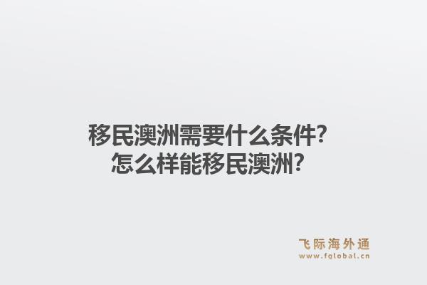 移民澳洲需要什么条件？怎么样能移民澳洲？1.jpg