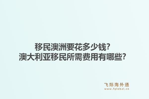 移民澳洲要花多少钱？澳大利亚移民所需费用有哪些？1.jpg