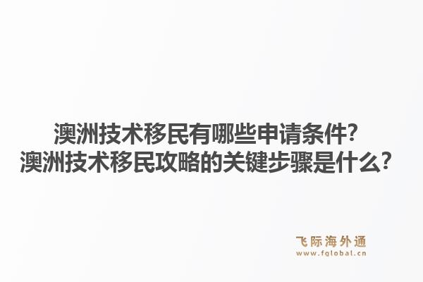 澳洲技术移民有哪些申请条件？澳洲技术移民攻略的关键步骤是什么？1.jpg